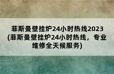 菲斯曼壁挂炉24小时热线2023(菲斯曼壁挂炉24小时热线，专业维修全天候服务)