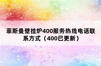 菲斯曼壁挂炉400服务热线电话联系方式（400已更新）