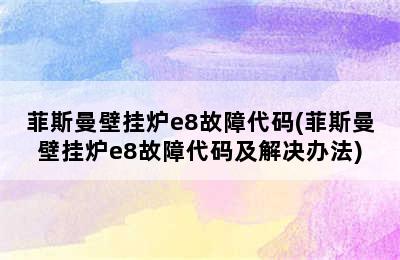 菲斯曼壁挂炉e8故障代码(菲斯曼壁挂炉e8故障代码及解决办法)