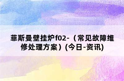 菲斯曼壁挂炉f02-（常见故障维修处理方案）(今日-资讯)