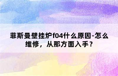 菲斯曼壁挂炉f04什么原因-怎么维修，从那方面入手？