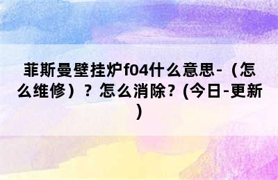 菲斯曼壁挂炉f04什么意思-（怎么维修）？怎么消除？(今日-更新)