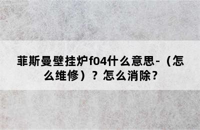 菲斯曼壁挂炉f04什么意思-（怎么维修）？怎么消除？