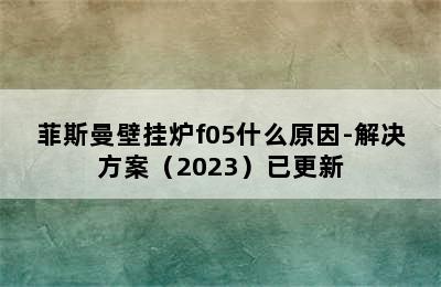 菲斯曼壁挂炉f05什么原因-解决方案（2023）已更新