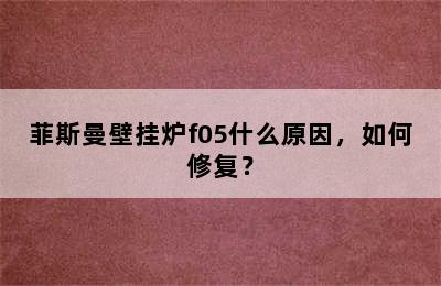 菲斯曼壁挂炉f05什么原因，如何修复？