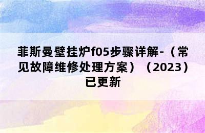 菲斯曼壁挂炉f05步骤详解-（常见故障维修处理方案）（2023）已更新