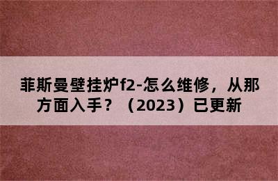 菲斯曼壁挂炉f2-怎么维修，从那方面入手？（2023）已更新