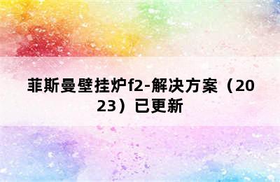 菲斯曼壁挂炉f2-解决方案（2023）已更新