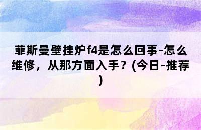 菲斯曼壁挂炉f4是怎么回事-怎么维修，从那方面入手？(今日-推荐)