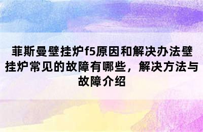 菲斯曼壁挂炉f5原因和解决办法壁挂炉常见的故障有哪些，解决方法与故障介绍