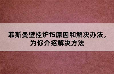 菲斯曼壁挂炉f5原因和解决办法，为你介绍解决方法