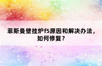 菲斯曼壁挂炉f5原因和解决办法，如何修复？