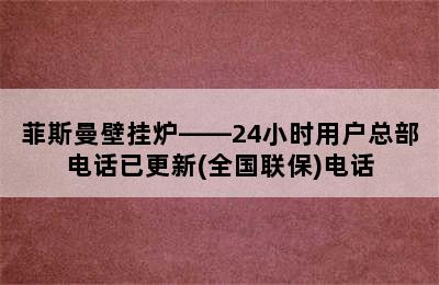 菲斯曼壁挂炉——24小时用户总部电话已更新(全国联保)电话