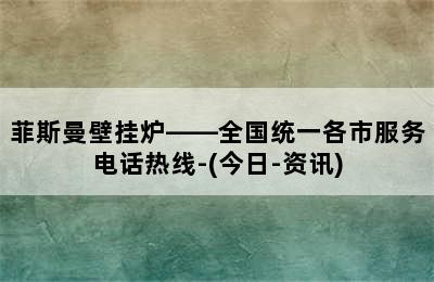 菲斯曼壁挂炉——全国统一各市服务电话热线-(今日-资讯)