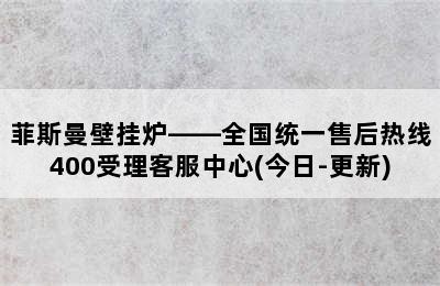 菲斯曼壁挂炉——全国统一售后热线400受理客服中心(今日-更新)