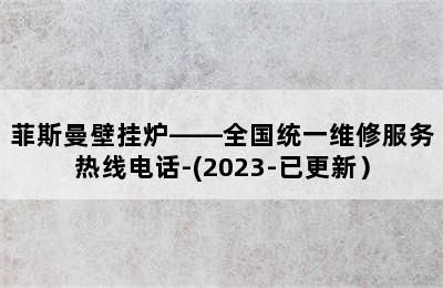 菲斯曼壁挂炉——全国统一维修服务热线电话-(2023-已更新）