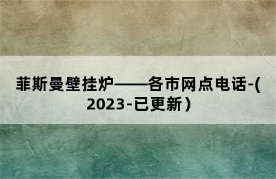 菲斯曼壁挂炉——各市网点电话-(2023-已更新）