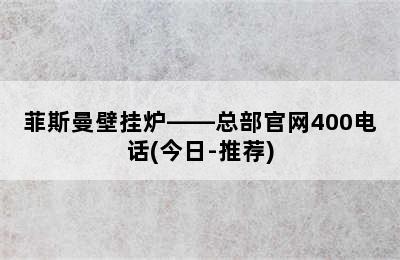 菲斯曼壁挂炉——总部官网400电话(今日-推荐)