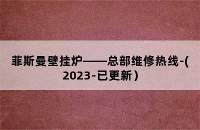 菲斯曼壁挂炉——总部维修热线-(2023-已更新）