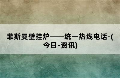 菲斯曼壁挂炉——统一热线电话-(今日-资讯)