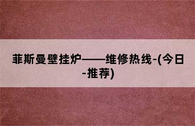 菲斯曼壁挂炉——维修热线-(今日-推荐)