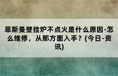 菲斯曼壁挂炉不点火是什么原因-怎么维修，从那方面入手？(今日-资讯)