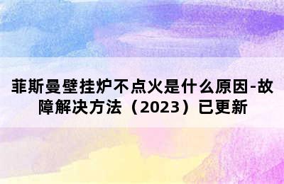 菲斯曼壁挂炉不点火是什么原因-故障解决方法（2023）已更新