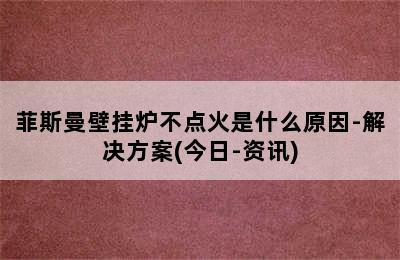 菲斯曼壁挂炉不点火是什么原因-解决方案(今日-资讯)