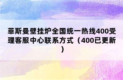 菲斯曼壁挂炉全国统一热线400受理客服中心联系方式（400已更新）