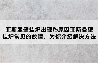 菲斯曼壁挂炉出现f5原因菲斯曼壁挂炉常见的故障，为你介绍解决方法