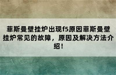 菲斯曼壁挂炉出现f5原因菲斯曼壁挂炉常见的故障，原因及解决方法介绍！