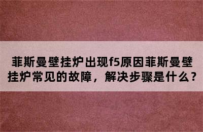 菲斯曼壁挂炉出现f5原因菲斯曼壁挂炉常见的故障，解决步骤是什么？