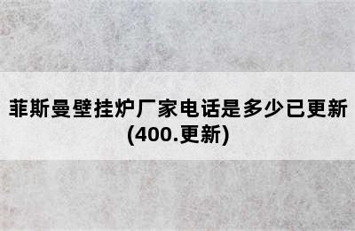 菲斯曼壁挂炉厂家电话是多少已更新(400.更新)