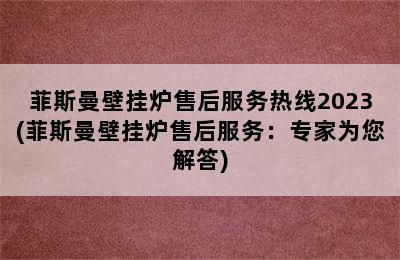 菲斯曼壁挂炉售后服务热线2023(菲斯曼壁挂炉售后服务：专家为您解答)