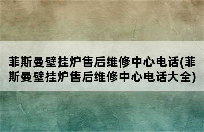 菲斯曼壁挂炉售后维修中心电话(菲斯曼壁挂炉售后维修中心电话大全)