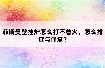 菲斯曼壁挂炉怎么打不着火，怎么排查与修复？