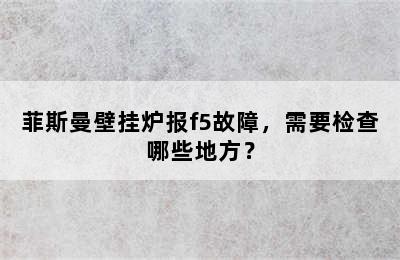 菲斯曼壁挂炉报f5故障，需要检查哪些地方？