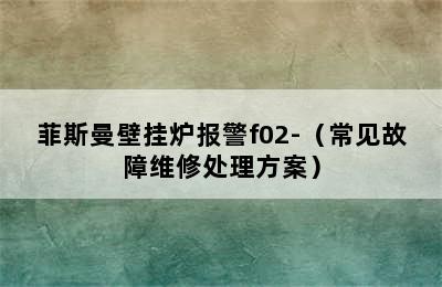 菲斯曼壁挂炉报警f02-（常见故障维修处理方案）