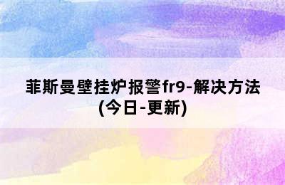 菲斯曼壁挂炉报警fr9-解决方法(今日-更新)