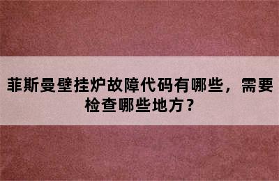 菲斯曼壁挂炉故障代码有哪些，需要检查哪些地方？