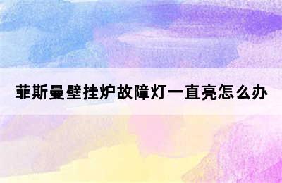 菲斯曼壁挂炉故障灯一直亮怎么办