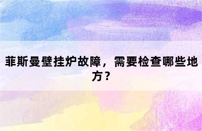 菲斯曼壁挂炉故障，需要检查哪些地方？