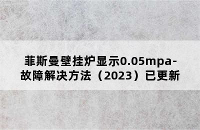 菲斯曼壁挂炉显示0.05mpa-故障解决方法（2023）已更新