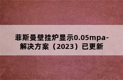 菲斯曼壁挂炉显示0.05mpa-解决方案（2023）已更新