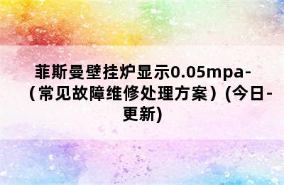 菲斯曼壁挂炉显示0.05mpa-（常见故障维修处理方案）(今日-更新)