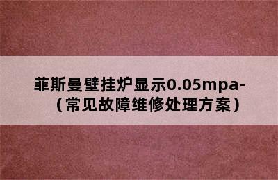 菲斯曼壁挂炉显示0.05mpa-（常见故障维修处理方案）