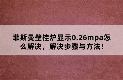 菲斯曼壁挂炉显示0.26mpa怎么解决，解决步骤与方法！