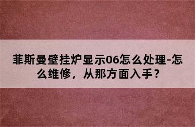 菲斯曼壁挂炉显示06怎么处理-怎么维修，从那方面入手？