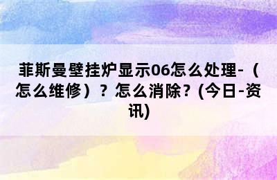 菲斯曼壁挂炉显示06怎么处理-（怎么维修）？怎么消除？(今日-资讯)