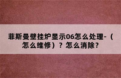 菲斯曼壁挂炉显示06怎么处理-（怎么维修）？怎么消除？